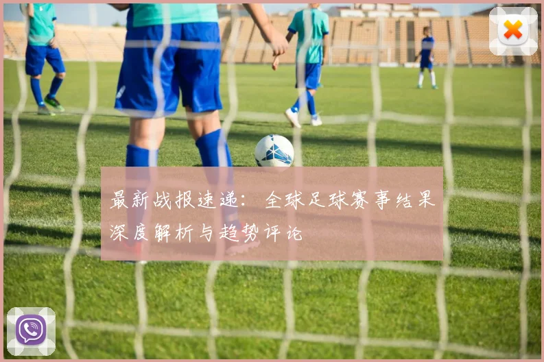 最新战报速递:全球足球赛事结果深度解析与趋势评论