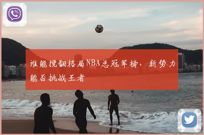 谁能搅翻格局NBA总冠军榜，新势力能否挑战王者
