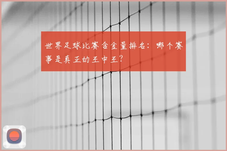 世界足球比赛含金量排名：哪个赛事是真正的王中王？