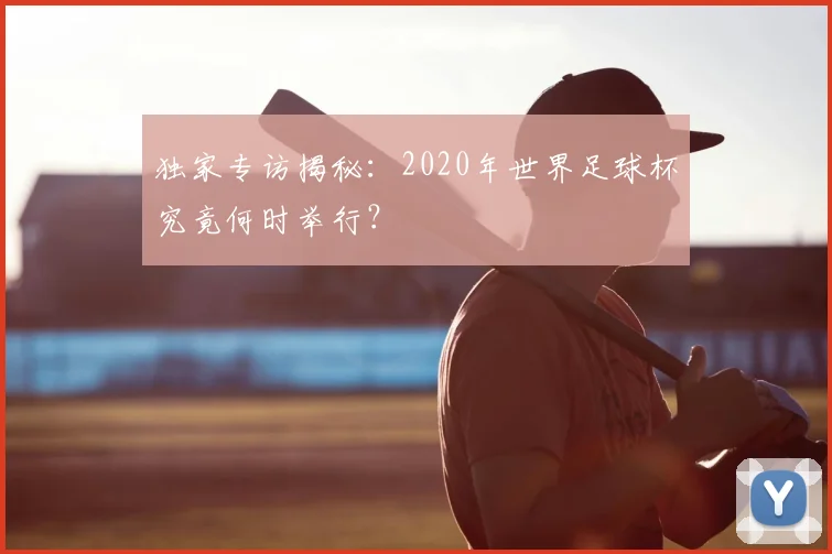 独家专访揭秘：2020年世界足球杯究竟何时举行？