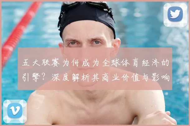 五大联赛为何成为全球体育经济的引擎?深度解析其商业价值与影响力