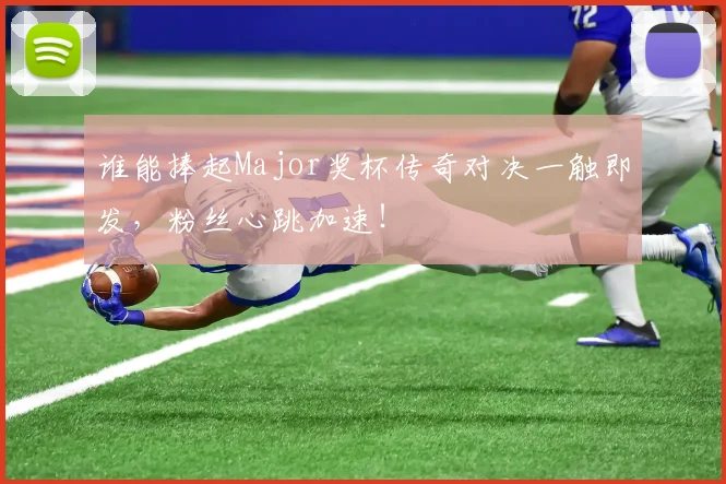 谁能捧起Major奖杯传奇对决一触即发，粉丝心跳加速！