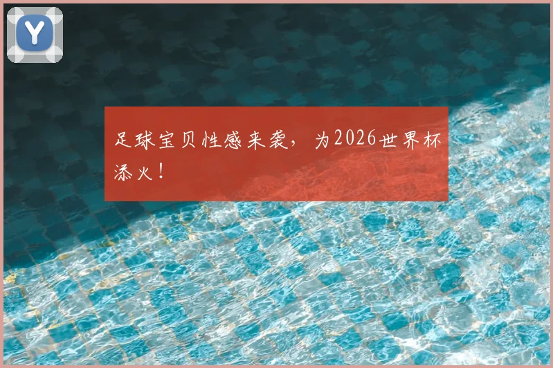足球宝贝性感来袭，为2026世界杯添火！