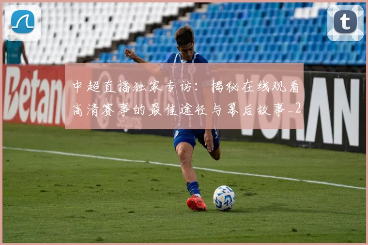 中超直播独家专访：揭秘在线观看高清赛事的最佳途径与幕后故事_20260610190441