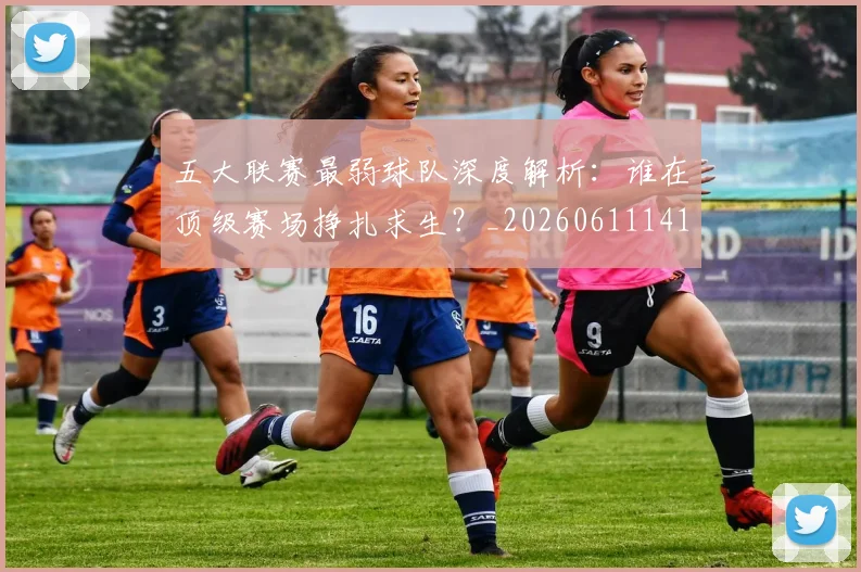 五大联赛最弱球队深度解析:谁在顶级赛场挣扎求生?_20260611141717