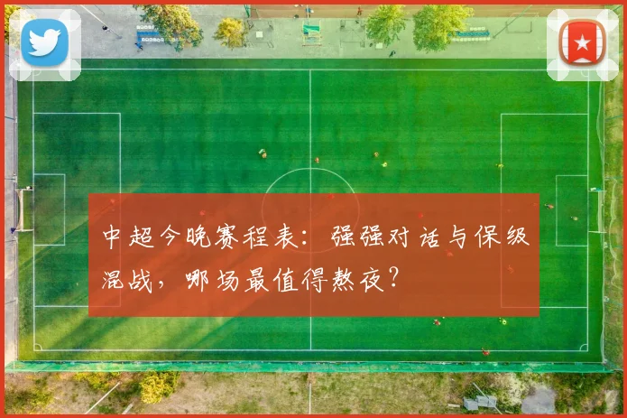 中超今晚赛程表:强强对话与保级混战,哪场最值得熬夜?