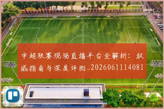 中超联赛现场直播平台全解析:权威指南与深度评测_20260611140810
