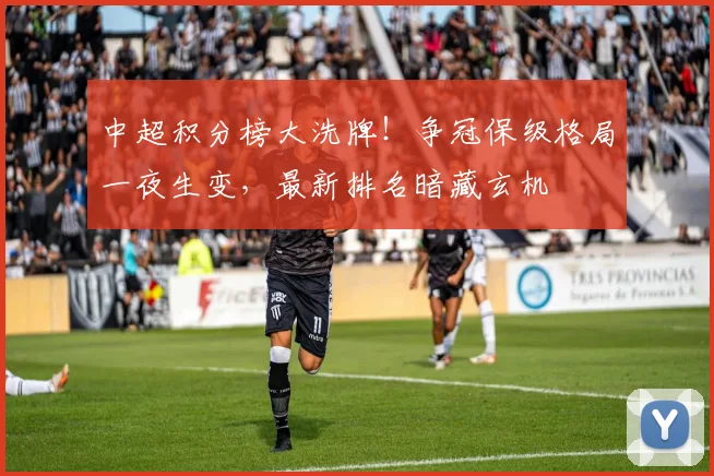 中超积分榜大洗牌！争冠保级格局一夜生变，最新排名暗藏玄机
