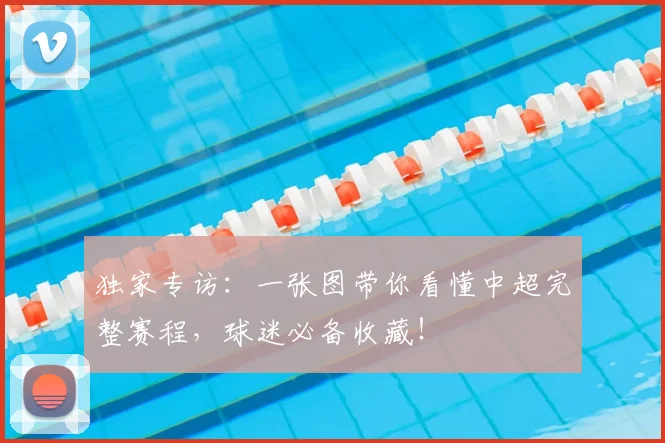独家专访：一张图带你看懂中超完整赛程，球迷必备收藏！