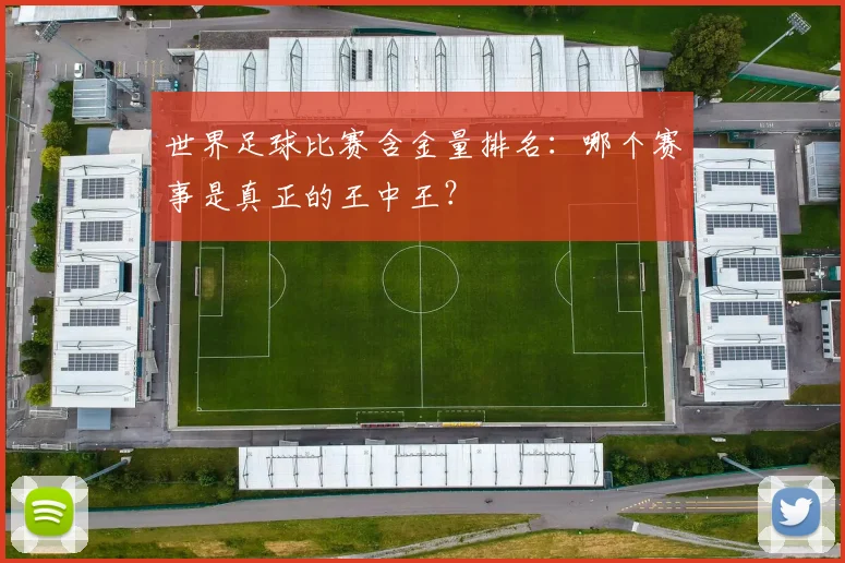 世界足球比赛含金量排名:哪个赛事是真正的王中王?