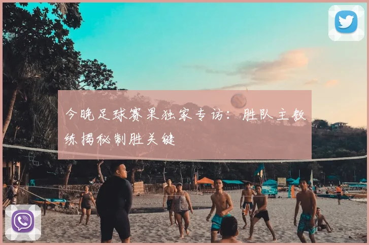今晚足球赛果独家专访：胜队主教练揭秘制胜关键