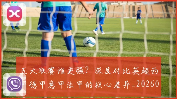 五大联赛谁更强？深度对比英超西甲德甲意甲法甲的核心差异_20260611141814