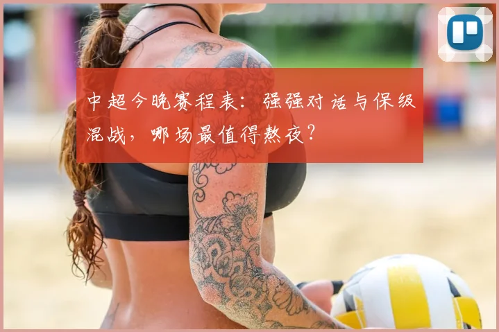 中超今晚赛程表：强强对话与保级混战，哪场最值得熬夜？
