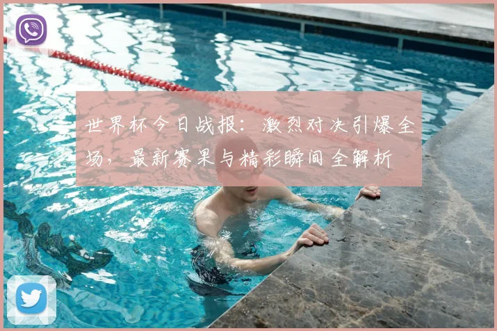 世界杯今日战报:激烈对决引爆全场,最新赛果与精彩瞬间全解析
