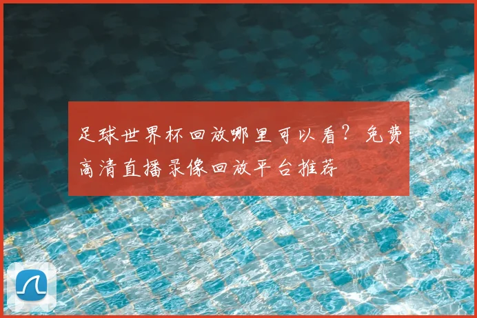 足球世界杯回放哪里可以看?免费高清直播录像回放平台推荐