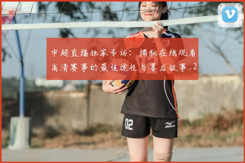 中超直播独家专访：揭秘在线观看高清赛事的最佳途径与幕后故事_20260610190441