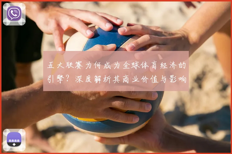 五大联赛为何成为全球体育经济的引擎？深度解析其商业价值与影响力