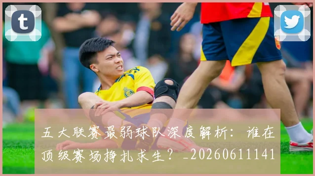 五大联赛最弱球队深度解析：谁在顶级赛场挣扎求生？_20260611141717