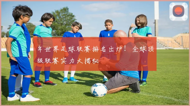 年世界足球联赛排名出炉！全球顶级联赛实力大揭秘
