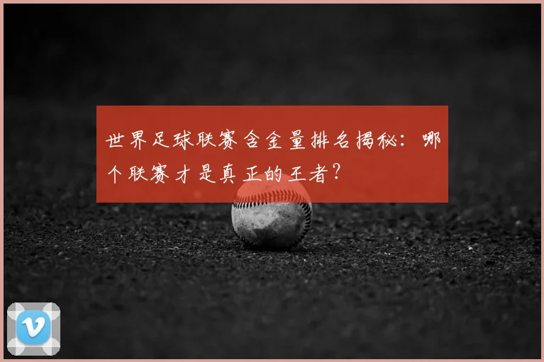 世界足球联赛含金量排名揭秘:哪个联赛才是真正的王者?