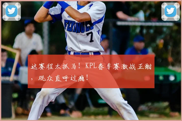 这赛程太抓马!KPL春季赛激战正酣,观众直呼过瘾!