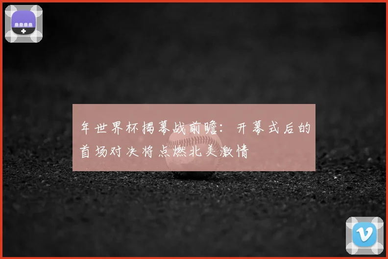 年世界杯揭幕战前瞻:开幕式后的首场对决将点燃北美激情